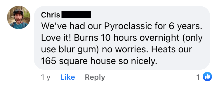 Chris: "We've had our Pyroclassic for 6 years. Love it! Burns 10 hours overnight (only use blur gum) no worries. Heats our 165 square house so nicely.